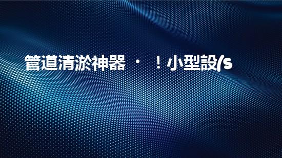 管道清淤神器！小型設(shè)備輕松解決堵塞難題？